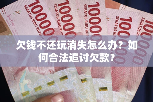 济南欠钱不还玩消失怎么办？如何合法追讨欠款？