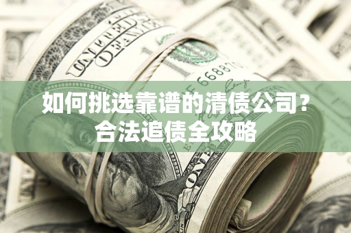 济南如何挑选靠谱的清债公司?合法追债全攻略 济南如何挑选靠谱的清债公司?合法追债全攻略