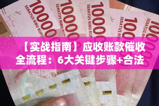 济南【实战指南】应收账款催收全流程：6大关键步骤+合法回款技巧