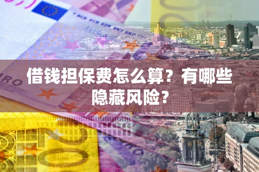 济南借钱担保费怎么算？有哪些隐藏风险？