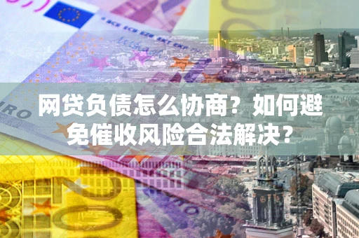 济南网贷负债怎么协商？如何避免催收风险合法解决？