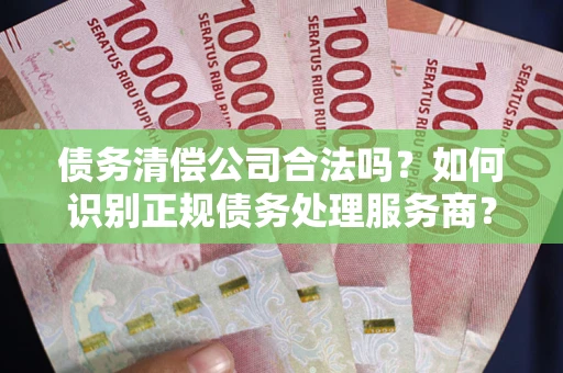 济南债务清偿公司合法吗？如何识别正规债务处理服务商？