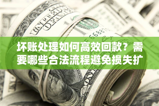 济南坏账处理如何高效回款？需要哪些合法流程避免损失扩大？