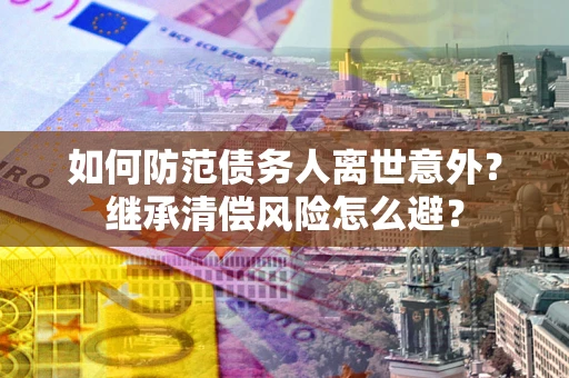 济南如何防范债务人离世意外？继承清偿风险怎么避？