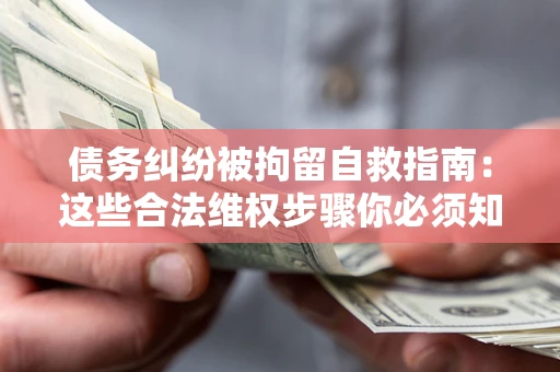 济南债务纠纷被拘留自救指南：这些合法维权步骤你必须知道！
