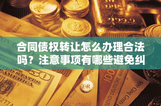 济南合同债权转让怎么办理合法吗？注意事项有哪些避免纠纷？