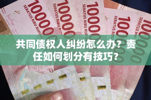 济南共同债权人纠纷怎么办？责任如何划分有技巧？