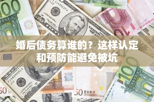 济南婚后债务算谁的？这样认定和预防能避免被坑