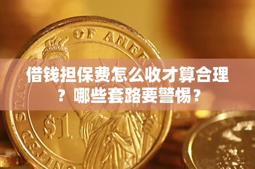 济南借钱担保费怎么收才算合理？哪些套路要警惕？