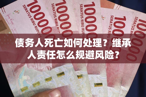 济南债务人死亡如何处理？继承人责任怎么规避风险？