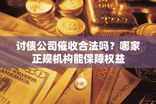 济南讨债公司催收合法吗？哪家正规机构能保障权益