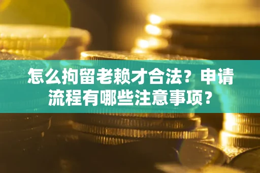 济南怎么拘留老赖才合法？申请流程有哪些注意事项？