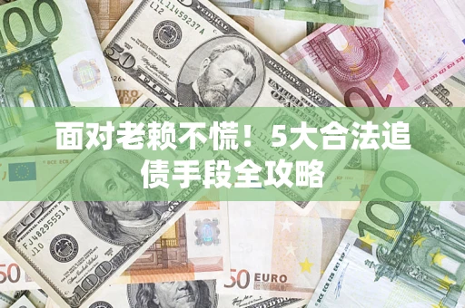 济南面对老赖不慌！5大合法追债手段全攻略