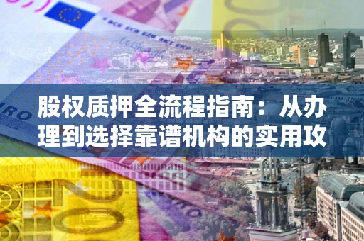 济南股权质押全流程指南：从办理到选择靠谱机构的实用攻略