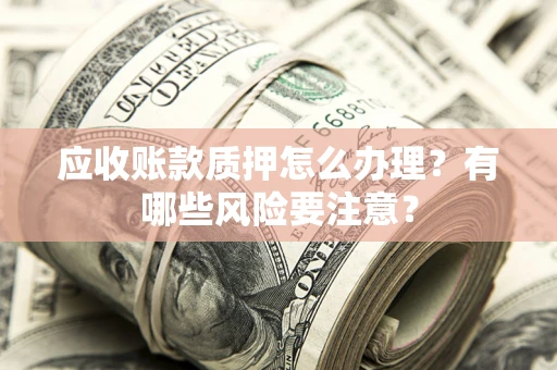 济南应收账款质押怎么办理？有哪些风险要注意？
