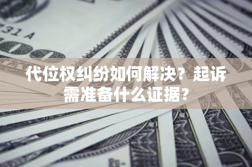济南代位权纠纷如何解决？起诉需准备什么证据？