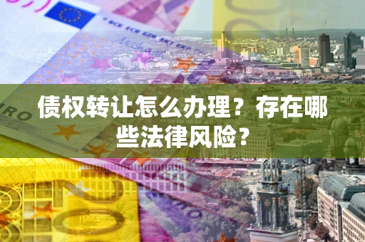 济南债权转让怎么办理？存在哪些法律风险？