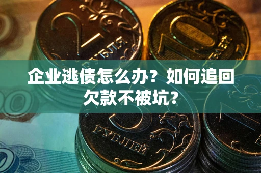 济南企业逃债怎么办？如何追回欠款不被坑？