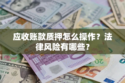济南应收账款质押怎么操作？法律风险有哪些？