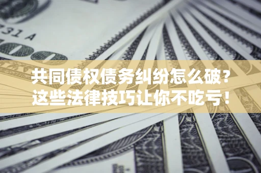 济南共同债权债务纠纷怎么破？这些法律技巧让你不吃亏！