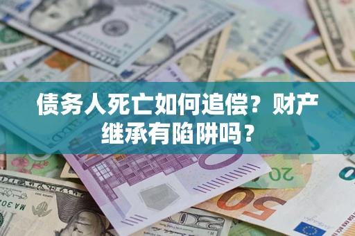济南债务人死亡如何追偿？财产继承有陷阱吗？
