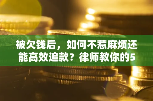济南被欠钱后，如何不惹麻烦还能高效追款？律师教你的5步合法讨债法