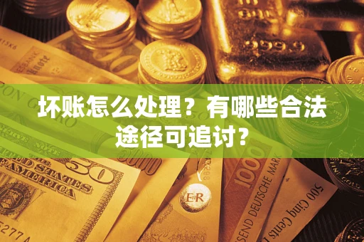 济南坏账怎么处理？有哪些合法途径可追讨？