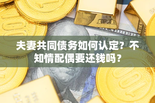 济南夫妻共同债务如何认定？不知情配偶要还钱吗？