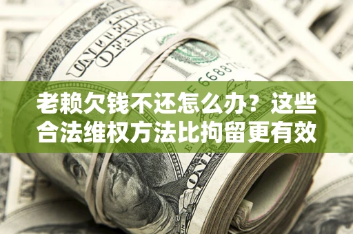 济南老赖欠钱不还怎么办？这些合法维权方法比拘留更有效