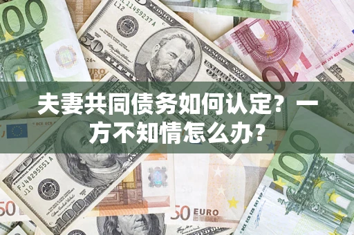 济南夫妻共同债务如何认定？一方不知情怎么办？