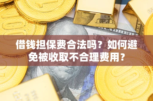 济南借钱担保费合法吗？如何避免被收取不合理费用？