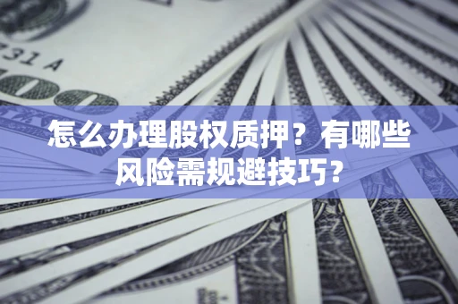 济南怎么办理股权质押？有哪些风险需规避技巧？