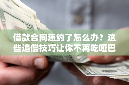 济南借款合同违约了怎么办？这些追偿技巧让你不再吃哑巴亏