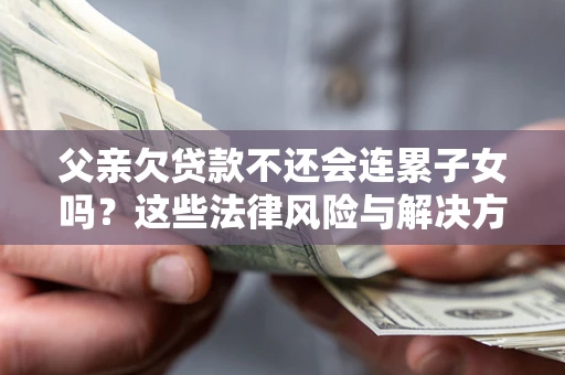济南父亲欠贷款不还会连累子女吗？这些法律风险与解决方法要早知道！