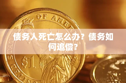 济南债务人死亡怎么办？债务如何追偿？