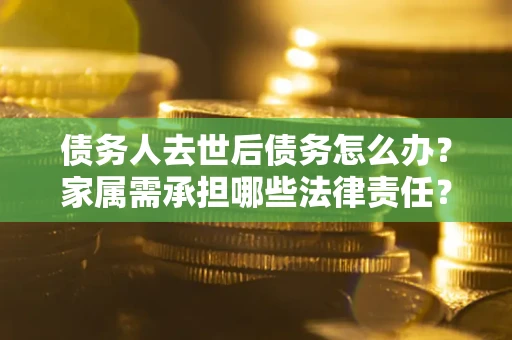 济南债务人去世后债务怎么办？家属需承担哪些法律责任？