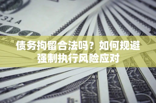济南债务拘留合法吗？如何规避强制执行风险应对