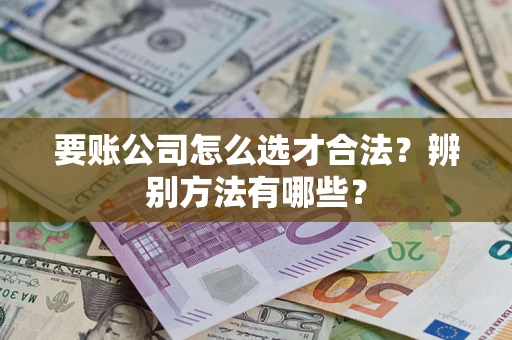 济南要账公司怎么选才合法？辨别方法有哪些？