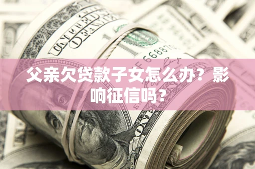 济南父亲欠贷款子女怎么办？影响征信吗？