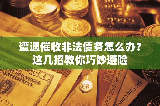 济南遭遇催收非法债务怎么办？这几招教你巧妙避险