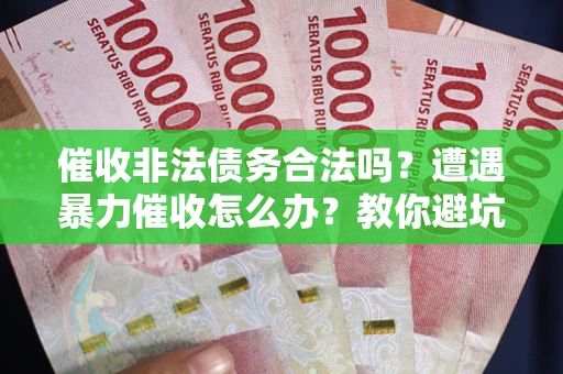 济南催收非法债务合法吗？遭遇暴力催收怎么办？教你避坑指南！