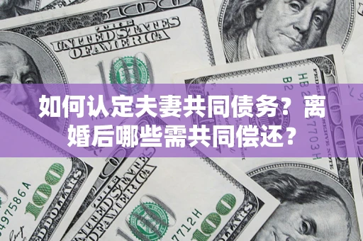 济南如何认定夫妻共同债务？离婚后哪些需共同偿还？