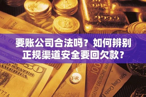 济南要账公司合法吗？如何辨别正规渠道安全要回欠款？