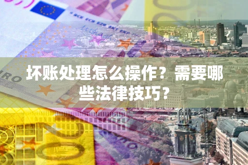 济南坏账处理怎么操作？需要哪些法律技巧？