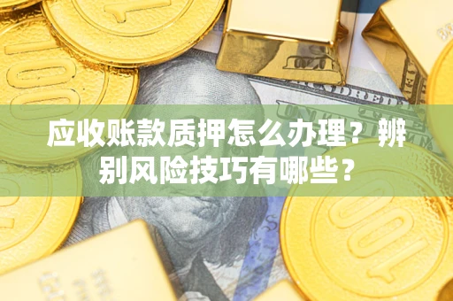 济南应收账款质押怎么办理？辨别风险技巧有哪些？