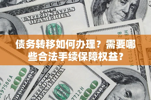 济南债务转移如何办理？需要哪些合法手续保障权益？