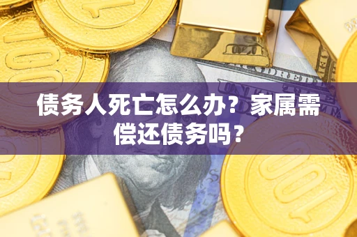济南债务人死亡怎么办？家属需偿还债务吗？