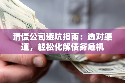 济南清债公司避坑指南：选对渠道，轻松化解债务危机