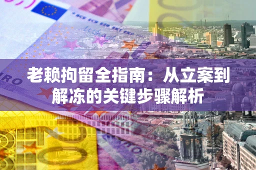 济南老赖拘留全指南：从立案到解冻的关键步骤解析