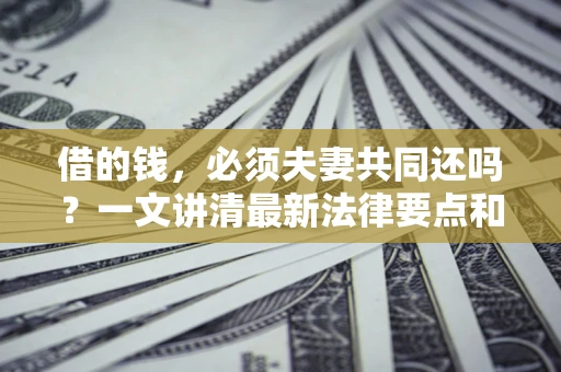 济南借的钱，必须夫妻共同还吗？一文讲清最新法律要点和避坑指南